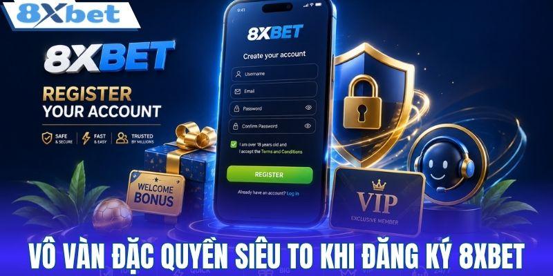 Vô vàn đặc quyền siêu to khi đăng ký 8XBET